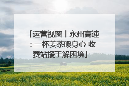 运营视窗丨永州高速：一杯姜茶暖身心 收费站援手解困境