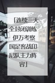 连续三天全封闭训练 伊万考察国足客战印尼队主力阵容