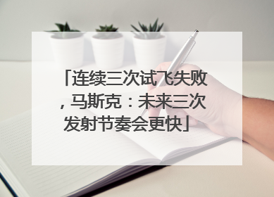 连续三次试飞失败，马斯克：未来三次发射节奏会更快