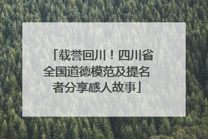 载誉回川！四川省全国道德模范及提名者分享感人故事