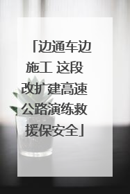 边通车边施工 这段改扩建高速公路演练救援保安全