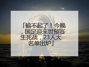 输不起了！今晚，国足迎来世预赛生死战，23人大名单出炉