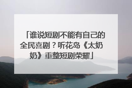 谁说短剧不能有自己的全民喜剧？听花岛《太奶奶》重整短剧荣耀