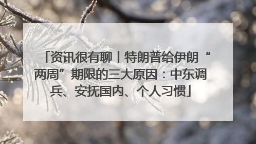 资讯很有聊丨特朗普给伊朗“两周”期限的三大原因：中东调兵、安抚国内、个人习惯