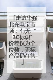 走访华强北充电宝市场：有无“3C标识”价差仅为个位数，无标产品仍在售