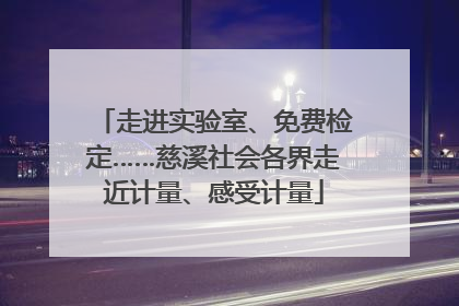 走进实验室、免费检定……慈溪社会各界走近计量、感受计量