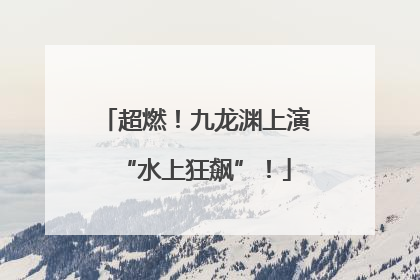 超燃！九龙渊上演“水上狂飙”！