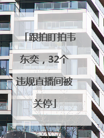 跟拍盯拍韦东奕，32个违规直播间被关停