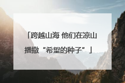 跨越山海 他们在凉山播撒“希望的种子”
