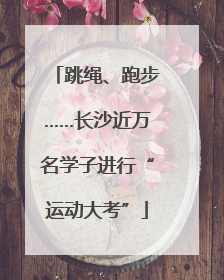 跳绳、跑步……长沙近万名学子进行“运动大考”