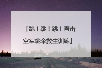 跳！跳！跳！直击空军跳伞救生训练