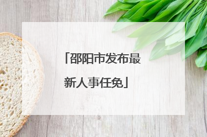 邵阳市发布最新人事任免