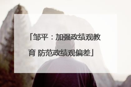 邹平：加强政绩观教育 防范政绩观偏差