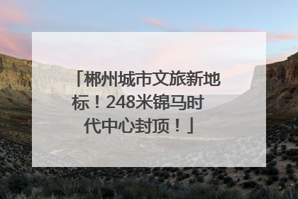 郴州城市文旅新地标！248米锦马时代中心封顶！