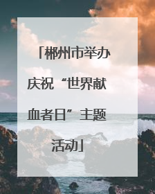 郴州市举办庆祝“世界献血者日”主题活动