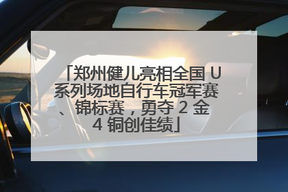 郑州健儿亮相全国 U 系列场地自行车冠军赛、锦标赛，勇夺 2 金 4 铜创佳绩