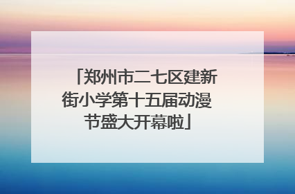 郑州市二七区建新街小学第十五届动漫节盛大开幕啦