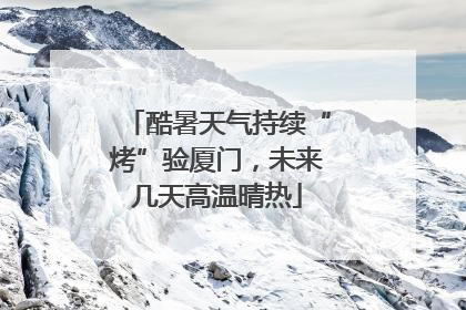 酷暑天气持续“烤”验厦门，未来几天高温晴热