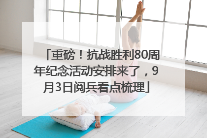 重磅！抗战胜利80周年纪念活动安排来了，9月3日阅兵看点梳理