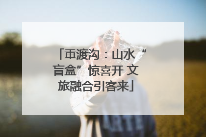 重渡沟：山水“盲盒”惊喜开 文旅融合引客来