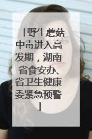 野生蘑菇中毒进入高发期，湖南省食安办、省卫生健康委紧急预警