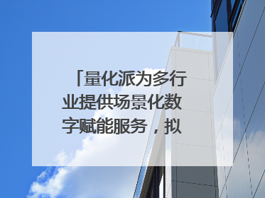 量化派为多行业提供场景化数字赋能服务，拟港交所上市