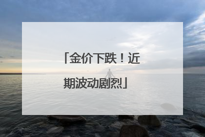 金价下跌！近期波动剧烈