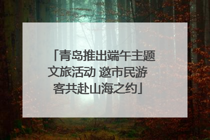青岛推出端午主题文旅活动 邀市民游客共赴山海之约