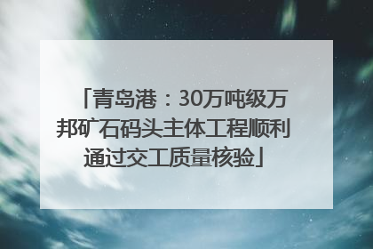 青岛港：30万吨级万邦矿石码头主体工程顺利通过交工质量核验