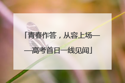 青春作答，从容上场——高考首日一线见闻