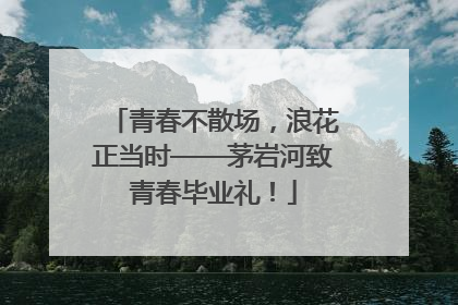 青春不散场，浪花正当时——茅岩河致青春毕业礼！