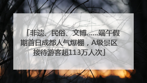 非遗、民俗、文博……端午假期首日成都人气爆棚，A级景区接待游客超113万人次
