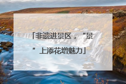 非遗进景区，“景”上添花增魅力