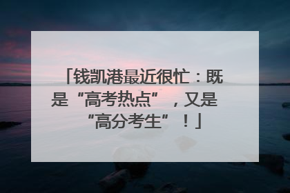 钱凯港最近很忙：既是“高考热点”，又是“高分考生”！
