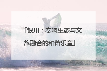 银川：奏响生态与文旅融合的和谐乐章