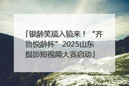 银龄笑靥入镜来！“齐鲁悦龄杯”2025山东摄影短视频大赛启动