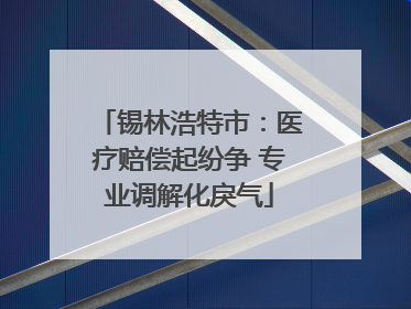 锡林浩特市：医疗赔偿起纷争 专业调解化戾气