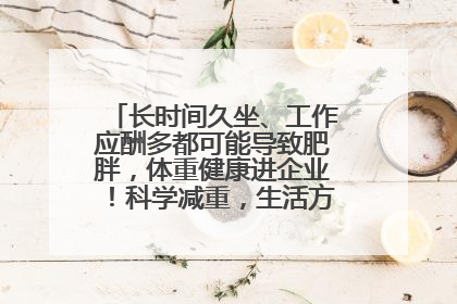 长时间久坐、工作应酬多都可能导致肥胖，体重健康进企业！科学减重，生活方式这样干预