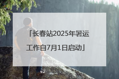 长春站2025年暑运工作自7月1日启动