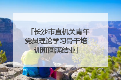 长沙市直机关青年党员理论学习骨干培训班圆满结业