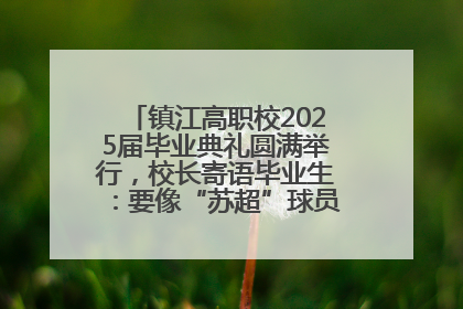 镇江高职校2025届毕业典礼圆满举行，校长寄语毕业生：要像“苏超”球员一样永不放弃