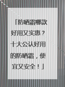 防晒霜哪款好用又实惠？十大公认好用的防晒霜，便宜又安全！