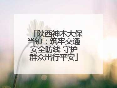 陕西神木大保当镇：筑牢交通安全防线 守护群众出行平安