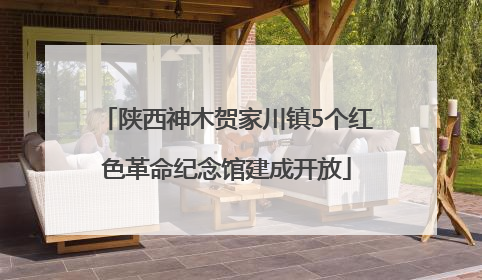 陕西神木贺家川镇5个红色革命纪念馆建成开放
