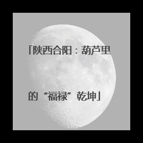 陕西合阳：葫芦里的“福禄”乾坤