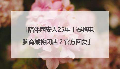 陪伴西安人25年丨赛格电脑商城将闭店？官方回复