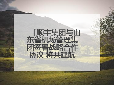 顺丰集团与山东省机场管理集团签署战略合作协议 将共建航空物流新生态