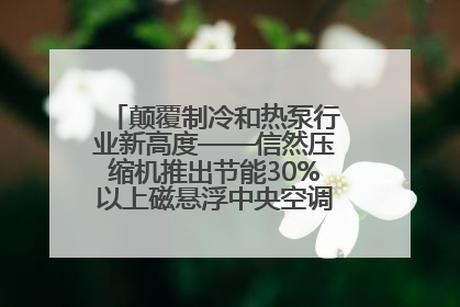 颠覆制冷和热泵行业新高度——信然压缩机推出节能30%以上磁悬浮中央空调和磁悬浮热泵