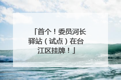 首个！委员河长驿站（试点）在台江区挂牌！