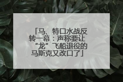 马、特口水战反转一幕：声称要让“龙”飞船退役的马斯克又改口了